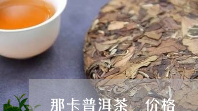 那卡普洱茶 价格/2023041307473